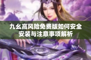 九幺高风险免费版如何安全安装与注意事项解析