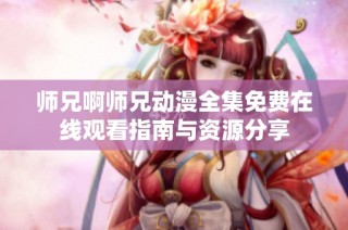 师兄啊师兄动漫全集免费在线观看指南与资源分享