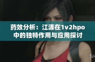 药效分析：江漾在1v2hpo中的独特作用与应用探讨