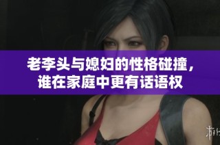 老李头与媳妇的性格碰撞，谁在家庭中更有话语权