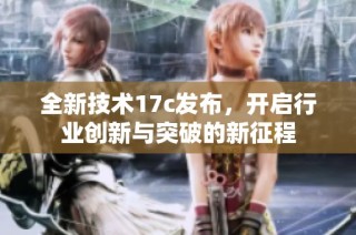 全新技术17c发布，开启行业创新与突破的新征程