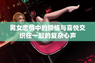 男女恋情中的烦恼与喜悦交织在一起的复杂心声