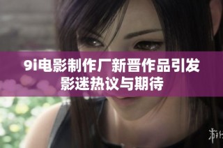 9i电影制作厂新晋作品引发影迷热议与期待