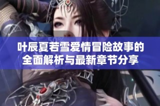 叶辰夏若雪爱情冒险故事的全面解析与最新章节分享