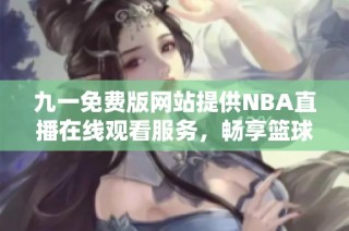 九一免费版网站提供NBA直播在线观看服务，畅享篮球赛事