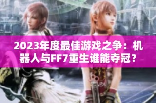 2023年度最佳游戏之争：机器人与FF7重生谁能夺冠？