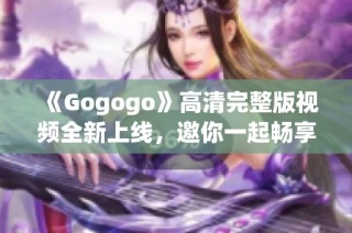 《Gogogo》高清完整版视频全新上线，邀你一起畅享精彩内容