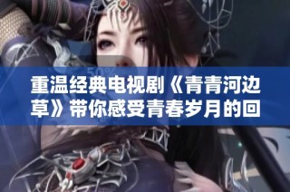 重温经典电视剧《青青河边草》带你感受青春岁月的回忆旅程
