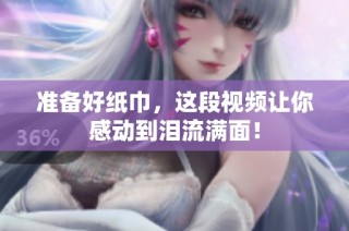 准备好纸巾，这段视频让你感动到泪流满面！