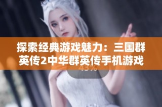 探索经典游戏魅力：三国群英传2中华群英传手机游戏下载指南