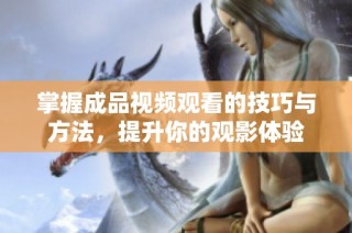 掌握成品视频观看的技巧与方法，提升你的观影体验