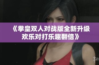 《拳皇双人对战版全新升级 欢乐对打乐趣翻倍》