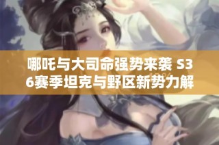 哪吒与大司命强势来袭 S36赛季坦克与野区新势力解析