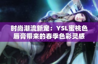时尚潮流新宠：YSL蜜桃色唇膏带来的春季色彩灵感