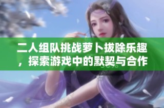 二人组队挑战萝卜拔除乐趣，探索游戏中的默契与合作