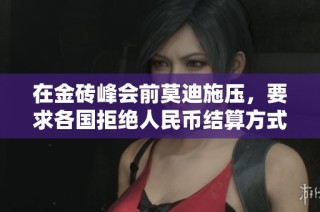 在金砖峰会前莫迪施压，要求各国拒绝人民币结算方式