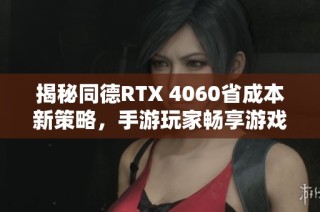 揭秘同德RTX 4060省成本新策略，手游玩家畅享游戏乐趣