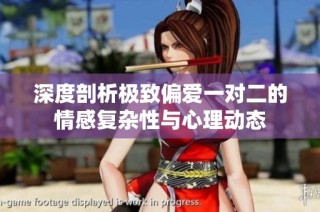 深度剖析极致偏爱一对二的情感复杂性与心理动态
