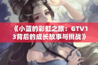 《小蓝的彩虹之旅：GTV13背后的成长故事与挑战》
