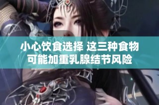 小心饮食选择 这三种食物可能加重乳腺结节风险