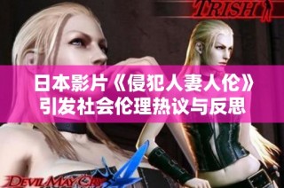 日本影片《侵犯人妻人伦》引发社会伦理热议与反思