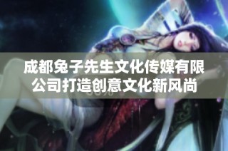 成都兔子先生文化传媒有限公司打造创意文化新风尚