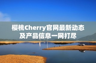 樱桃Cherry官网最新动态及产品信息一网打尽