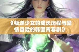 《叛逆少女的成长历程与爱情冒险的韩国青春剧》