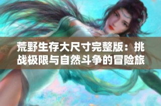 荒野生存大尺寸完整版：挑战极限与自然斗争的冒险旅程
