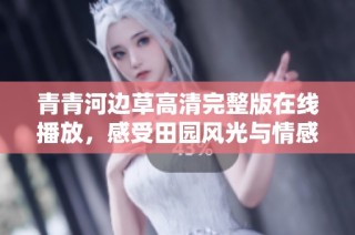 青青河边草高清完整版在线播放，感受田园风光与情感交织