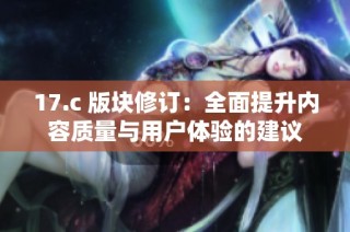 17.c 版块修订：全面提升内容质量与用户体验的建议