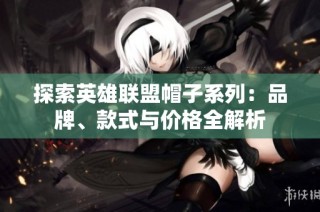 探索英雄联盟帽子系列：品牌、款式与价格全解析