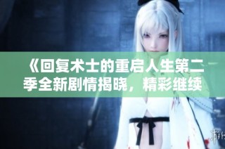 《回复术士的重启人生第二季全新剧情揭晓，精彩继续！》