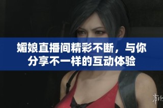 媚娘直播间精彩不断，与你分享不一样的互动体验