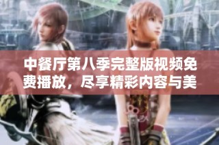 中餐厅第八季完整版视频免费播放，尽享精彩内容与美食之旅