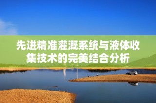 先进精准灌溉系统与液体收集技术的完美结合分析