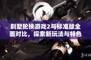 别墅轮换游戏2与标准版全面对比，探索新玩法与特色