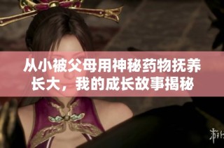 从小被父母用神秘药物抚养长大，我的成长故事揭秘