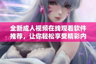 全新成人视频在线观看软件推荐，让你轻松享受精彩内容