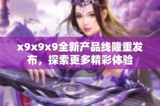 x9x9x9全新产品线隆重发布，探索更多精彩体验