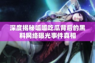 深度揭秘呱呱吃瓜背后的黑料网络曝光事件真相