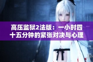高压监狱2法版：一小时四十五分钟的紧张对决与心理挑战