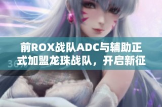 前ROX战队ADC与辅助正式加盟龙珠战队，开启新征程