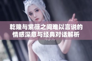 乾隆与紫薇之间难以言说的情感深意与经典对话解析