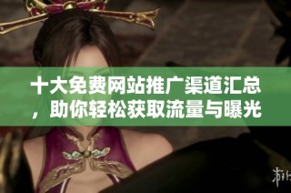 十大免费网站推广渠道汇总，助你轻松获取流量与曝光