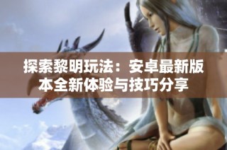 探索黎明玩法：安卓最新版本全新体验与技巧分享