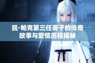 凯·帕克第三任妻子的传奇故事与爱情历程揭秘