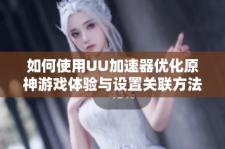 如何使用UU加速器优化原神游戏体验与设置关联方法