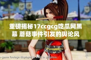 重磅揭秘17ccgcg吃瓜网黑幕 蘑菇事件引发的舆论风暴