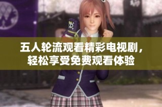 五人轮流观看精彩电视剧，轻松享受免费观看体验